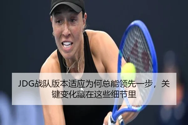JDG战队版本适应为何总能领先一步，关键变化藏在这些细节里